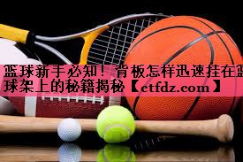 篮球新手必知!背板怎样迅速挂在篮球架上的秘籍揭秘 篮球新手必知!背板怎样迅速挂在篮球架上的秘籍揭秘