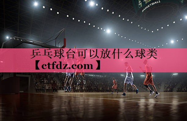 乒乓球台可以放什么球类