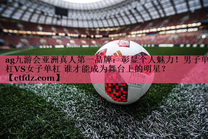 彰显个人魅力!男子单杠VS女子单杠 谁才能成为舞台上的明星? 彰显个人魅力!男子单杠VS女子单杠 谁才能成为舞台上的明星?