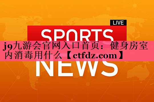 健身房室内消毒用什么 健身房室内消毒用什么