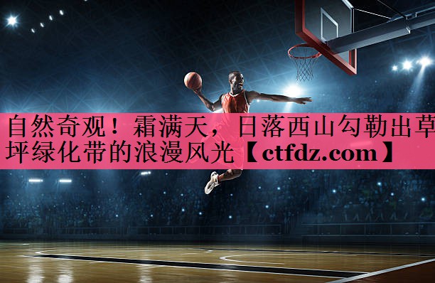 自然奇观!霜满天,日落西山勾勒出草坪绿化带的浪漫风光 自然奇观!霜满天,日落西山勾勒出草坪绿化带的浪漫风光