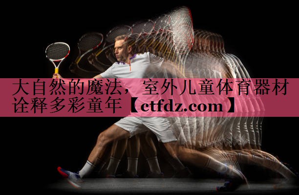 大自然的魔法,室外儿童体育器材诠释多彩童年 大自然的魔法,室外儿童体育器材诠释多彩童年