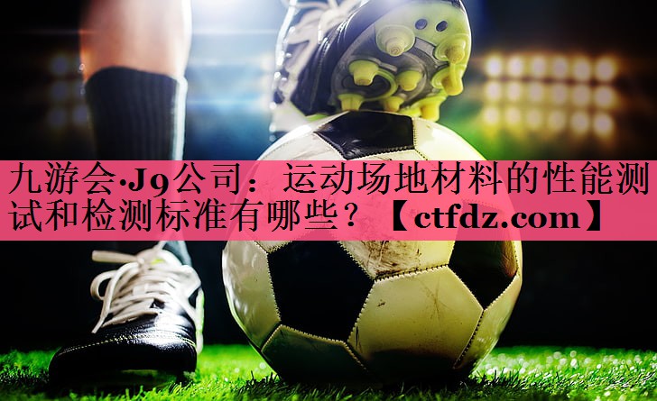 运动场地材料的性能测试和检测标准有哪些? 运动场地材料的性能测试和检测标准有哪些?