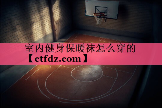 室内健身保暖袜怎么穿的 室内健身保暖袜怎么穿的