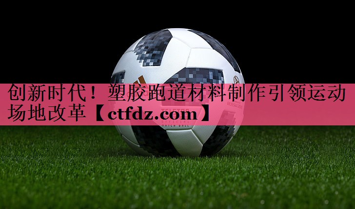 创新时代！塑胶跑道材料制作引领运动场地改革
