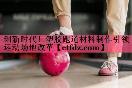 创新时代！塑胶跑道材料制作引领运动场地改革